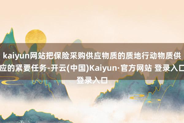 kaiyun网站把保险采购供应物质的质地行动物质供应的紧要任务-开云(中国)Kaiyun·官方网站 登录入口