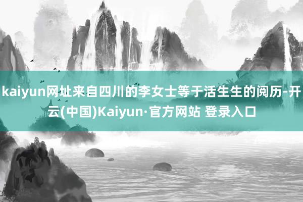 kaiyun网址来自四川的李女士等于活生生的阅历-开云(中国)Kaiyun·官方网站 登录入口