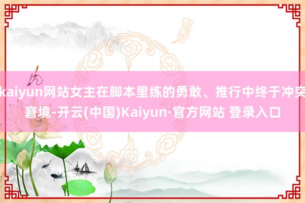 kaiyun网站女主在脚本里练的勇敢、推行中终于冲突窘境-开云(中国)Kaiyun·官方网站 登录入口