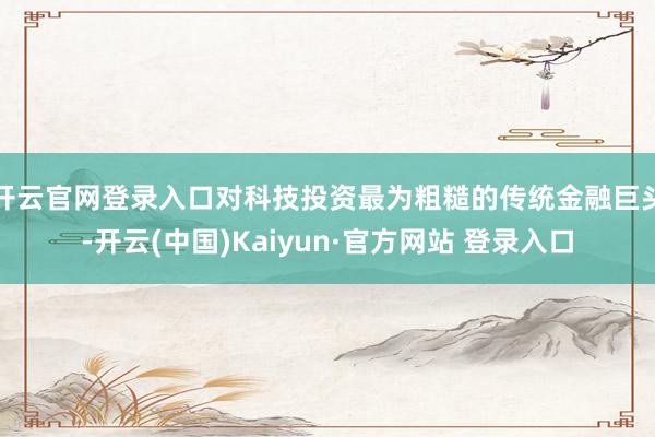 开云官网登录入口对科技投资最为粗糙的传统金融巨头-开云(中国)Kaiyun·官方网站 登录入口