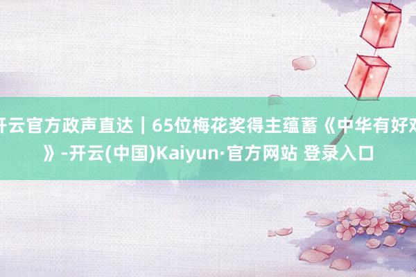 开云官方政声直达｜65位梅花奖得主蕴蓄《中华有好戏》-开云(中国)Kaiyun·官方网站 登录入口