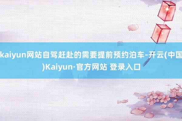 kaiyun网站自驾赶赴的需要提前预约泊车-开云(中国)Kaiyun·官方网站 登录入口