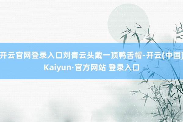 开云官网登录入口刘青云头戴一顶鸭舌帽-开云(中国)Kaiyun·官方网站 登录入口