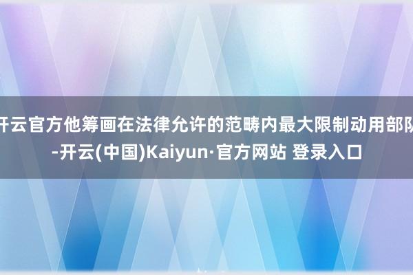 开云官方他筹画在法律允许的范畴内最大限制动用部队-开云(中国)Kaiyun·官方网站 登录入口