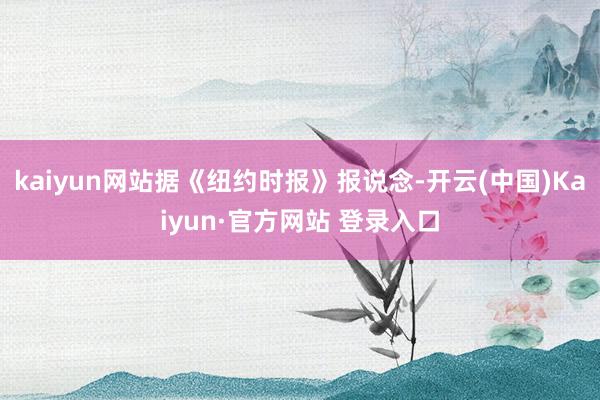 kaiyun网站据《纽约时报》报说念-开云(中国)Kaiyun·官方网站 登录入口