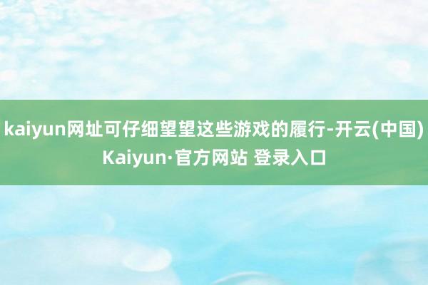 kaiyun网址可仔细望望这些游戏的履行-开云(中国)Kaiyun·官方网站 登录入口