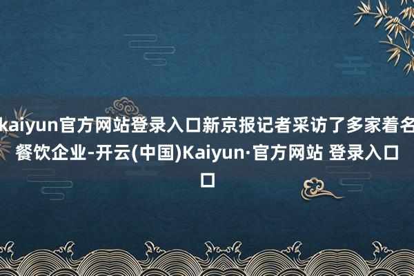 kaiyun官方网站登录入口新京报记者采访了多家着名餐饮企业-开云(中国)Kaiyun·官方网站 登录入口