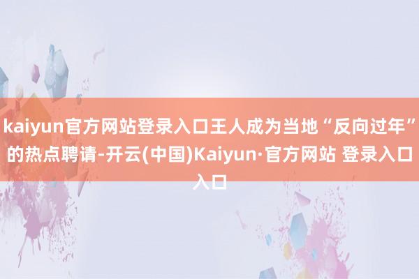kaiyun官方网站登录入口王人成为当地“反向过年”的热点聘请-开云(中国)Kaiyun·官方网站 登录入口