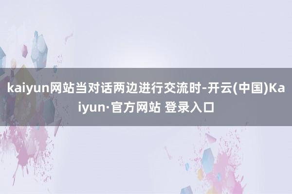 kaiyun网站当对话两边进行交流时-开云(中国)Kaiyun·官方网站 登录入口