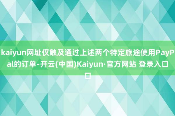 kaiyun网址仅触及通过上述两个特定旅途使用PayPal的订单-开云(中国)Kaiyun·官方网站 登录入口