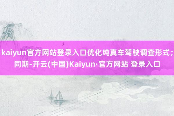 kaiyun官方网站登录入口优化纯真车驾驶调查形式；同期-开云(中国)Kaiyun·官方网站 登录入口