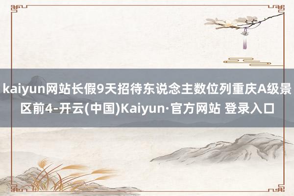 kaiyun网站长假9天招待东说念主数位列重庆A级景区前4-开云(中国)Kaiyun·官方网站 登录入口