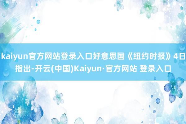 kaiyun官方网站登录入口好意思国《纽约时报》4日指出-开云(中国)Kaiyun·官方网站 登录入口