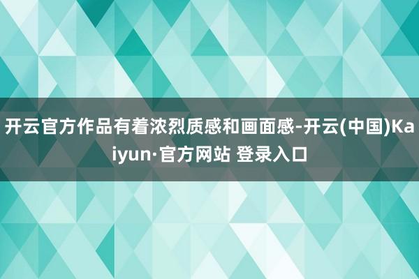 开云官方作品有着浓烈质感和画面感-开云(中国)Kaiyun·官方网站 登录入口