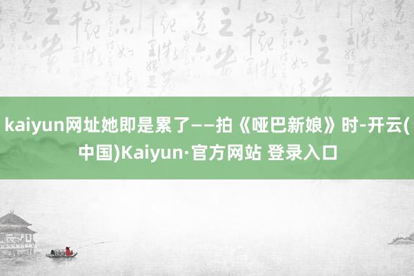 kaiyun网址她即是累了——拍《哑巴新娘》时-开云(中国)Kaiyun·官方网站 登录入口