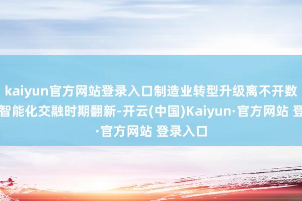 kaiyun官方网站登录入口制造业转型升级离不开数字化、智能化交融时期翻新-开云(中国)Kaiyun·官方网站 登录入口