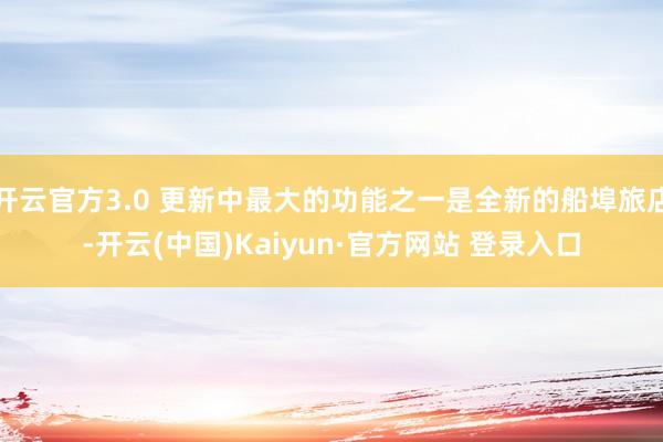 开云官方3.0 更新中最大的功能之一是全新的船埠旅店-开云(中国)Kaiyun·官方网站 登录入口