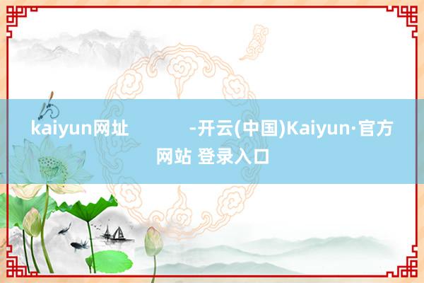 kaiyun网址            -开云(中国)Kaiyun·官方网站 登录入口