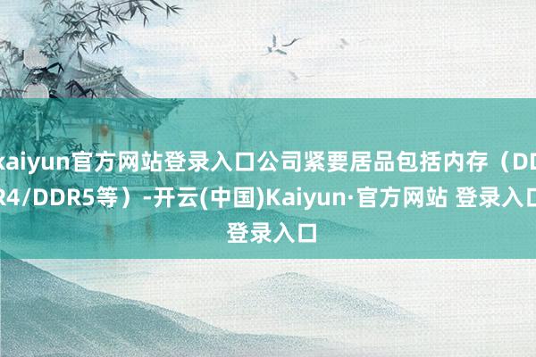 kaiyun官方网站登录入口公司紧要居品包括内存(DDR4/DDR5等)-开云(中国)Kaiyun·官方网站 登录入口