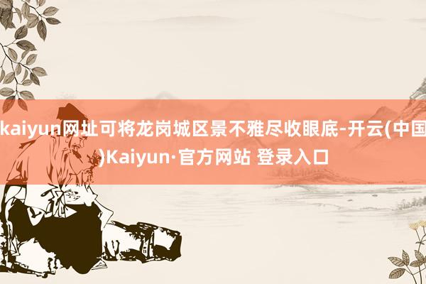 kaiyun网址可将龙岗城区景不雅尽收眼底-开云(中国)Kaiyun·官方网站 登录入口