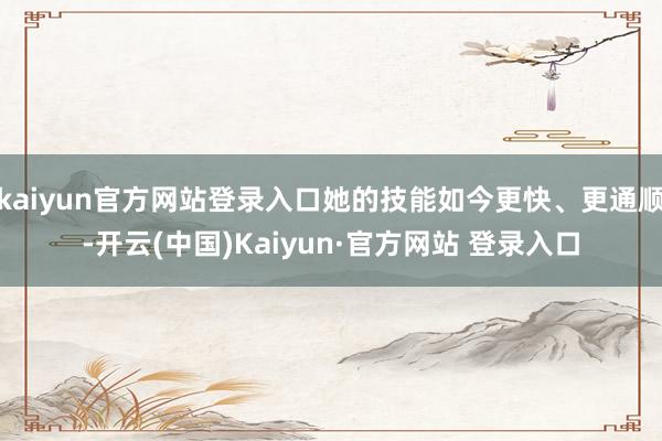 kaiyun官方网站登录入口她的技能如今更快、更通顺-开云(中国)Kaiyun·官方网站 登录入口