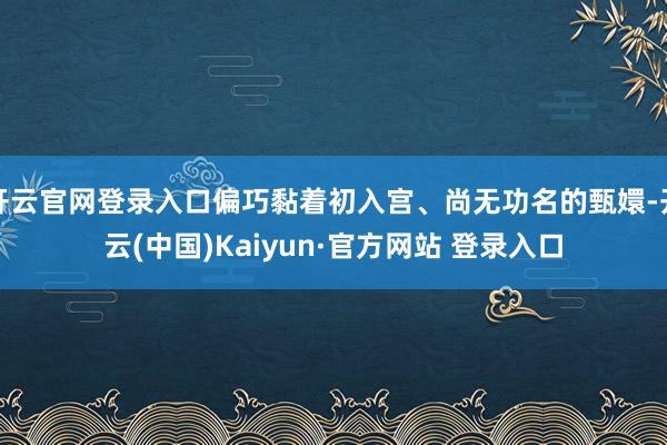 开云官网登录入口偏巧黏着初入宫、尚无功名的甄嬛-开云(中国)Kaiyun·官方网站 登录入口