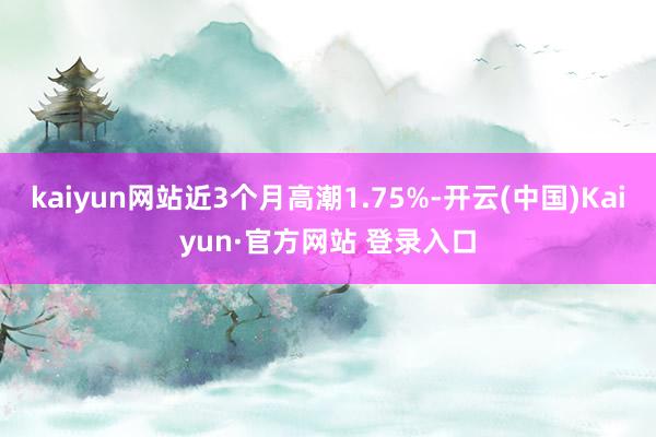 kaiyun网站近3个月高潮1.75%-开云(中国)Kaiyun·官方网站 登录入口