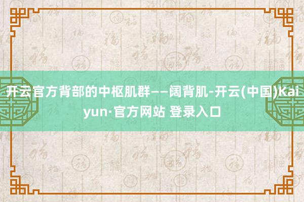 开云官方背部的中枢肌群——阔背肌-开云(中国)Kaiyun·官方网站 登录入口