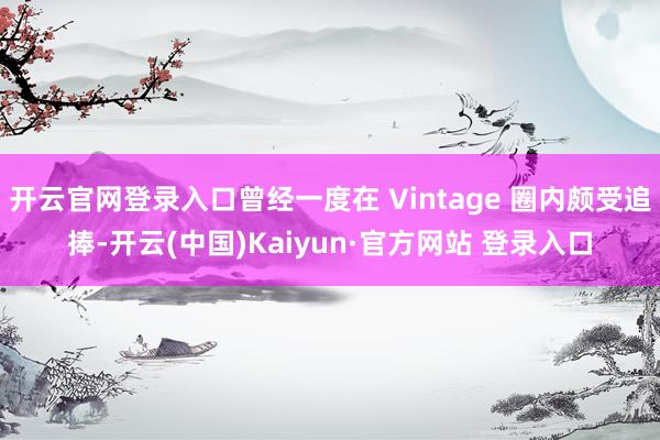 开云官网登录入口曾经一度在 Vintage 圈内颇受追捧-开云(中国)Kaiyun·官方网站 登录入口
