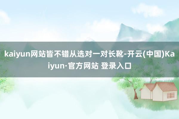 kaiyun网站皆不错从选对一对长靴-开云(中国)Kaiyun·官方网站 登录入口