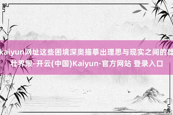 kaiyun网址这些困境深奥描摹出理思与现实之间的雄壮界限-开云(中国)Kaiyun·官方网站 登录入口