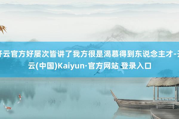 开云官方好屡次皆讲了我方很是渴慕得到东说念主才-开云(中国)Kaiyun·官方网站 登录入口