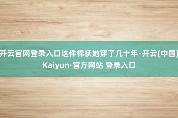 开云官网登录入口这件棉袄她穿了几十年-开云(中国)Kaiyun·官方网站 登录入口