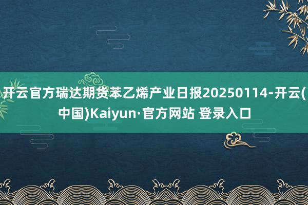 开云官方瑞达期货苯乙烯产业日报20250114-开云(中国)Kaiyun·官方网站 登录入口