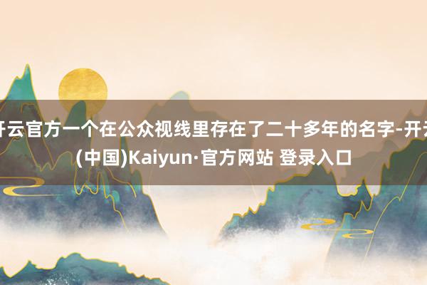 开云官方一个在公众视线里存在了二十多年的名字-开云(中国)Kaiyun·官方网站 登录入口