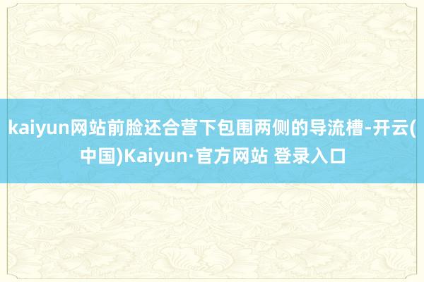 kaiyun网站前脸还合营下包围两侧的导流槽-开云(中国)Kaiyun·官方网站 登录入口