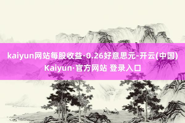 kaiyun网站每股收益-0.26好意思元-开云(中国)Kaiyun·官方网站 登录入口