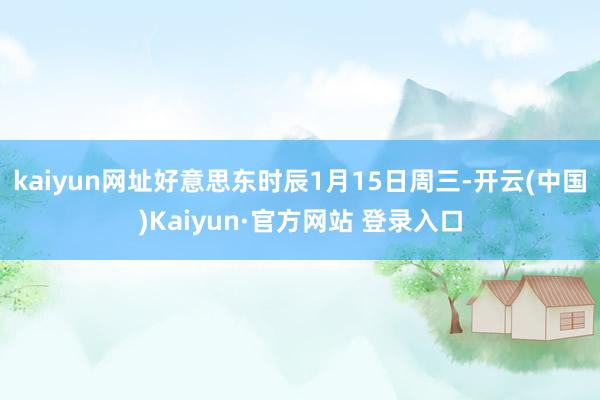 kaiyun网址　　好意思东时辰1月15日周三-开云(中国)Kaiyun·官方网站 登录入口