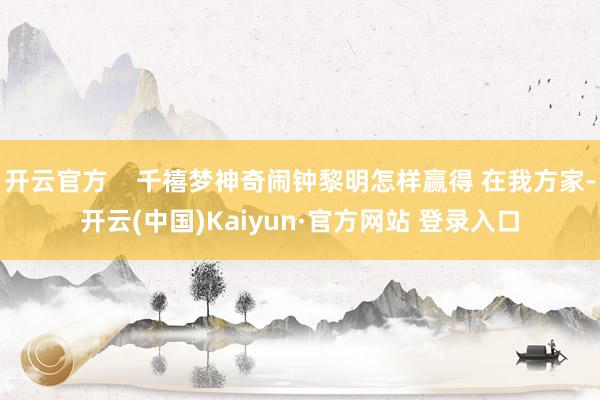 开云官方    千禧梦神奇闹钟黎明怎样赢得 在我方家-开云(中国)Kaiyun·官方网站 登录入口
