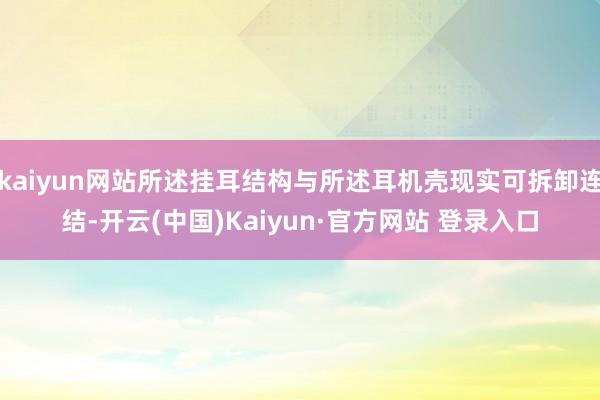 kaiyun网站所述挂耳结构与所述耳机壳现实可拆卸连结-开云(中国)Kaiyun·官方网站 登录入口