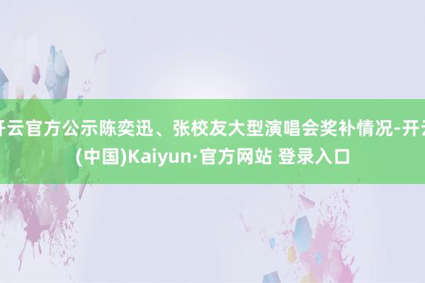 开云官方公示陈奕迅、张校友大型演唱会奖补情况-开云(中国)Kaiyun·官方网站 登录入口