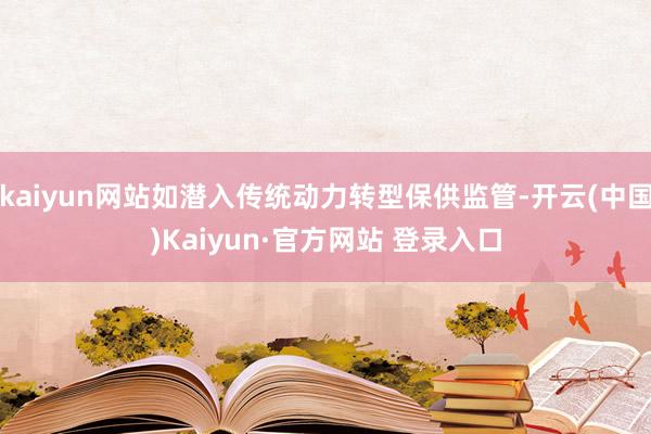 kaiyun网站如潜入传统动力转型保供监管-开云(中国)Kaiyun·官方网站 登录入口