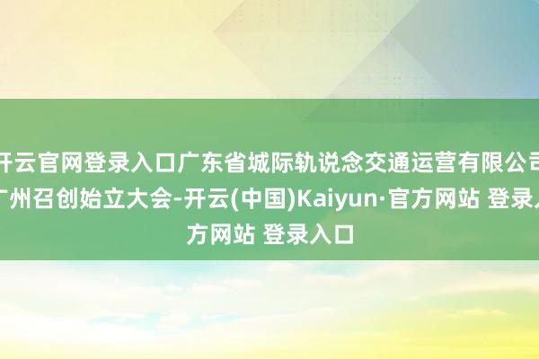 开云官网登录入口广东省城际轨说念交通运营有限公司在广州召创始立大会-开云(中国)Kaiyun·官方网站 登录入口