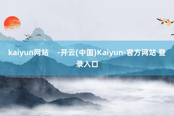 kaiyun网站    -开云(中国)Kaiyun·官方网站 登录入口