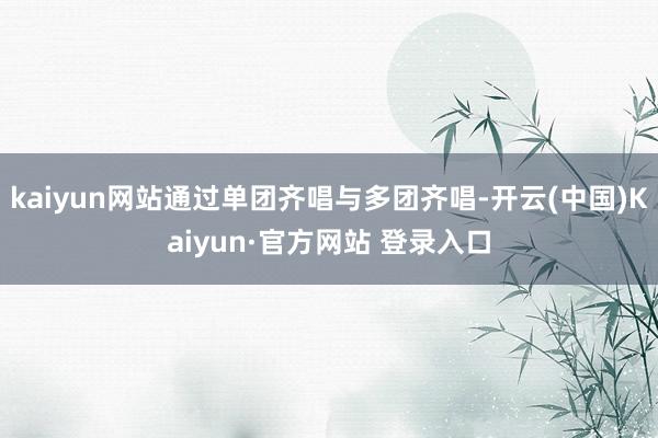 kaiyun网站通过单团齐唱与多团齐唱-开云(中国)Kaiyun·官方网站 登录入口