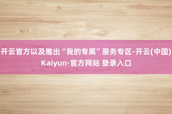 开云官方以及推出“我的专属”服务专区-开云(中国)Kaiyun·官方网站 登录入口