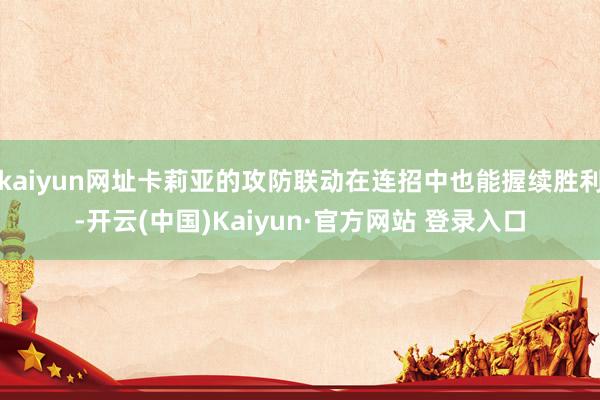 kaiyun网址卡莉亚的攻防联动在连招中也能握续胜利-开云(中国)Kaiyun·官方网站 登录入口
