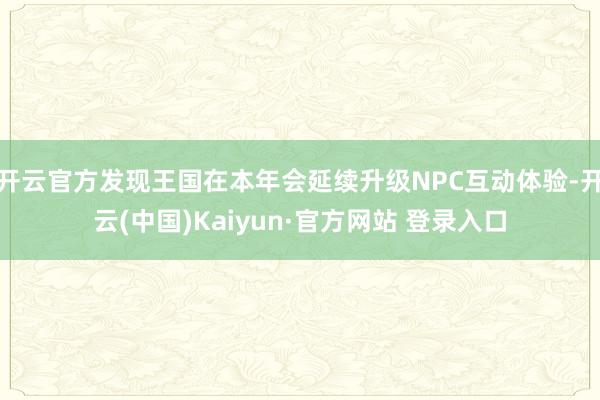 开云官方发现王国在本年会延续升级NPC互动体验-开云(中国)Kaiyun·官方网站 登录入口