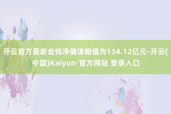 开云官方最新金钱净值谋略值为134.12亿元-开云(中国)Kaiyun·官方网站 登录入口