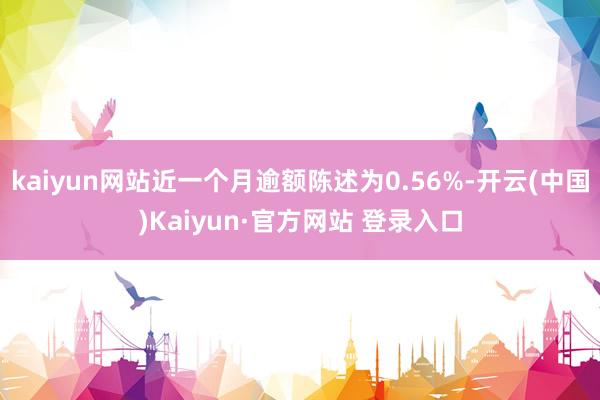 kaiyun网站近一个月逾额陈述为0.56%-开云(中国)Kaiyun·官方网站 登录入口